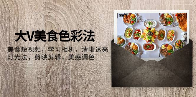 大V-美食色彩法,美食短视频 学习相机 清晰透亮灯光法 剪映剪辑 美感调色-续财库